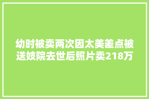 幼时被卖两次因太美差点被送妓院去世后照片卖218万创记录