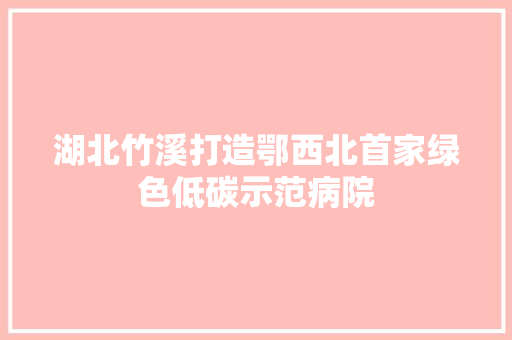 湖北竹溪打造鄂西北首家绿色低碳示范病院