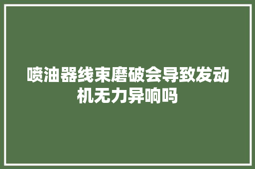 喷油器线束磨破会导致发动机无力异响吗