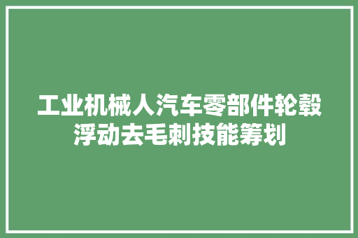 工业机械人汽车零部件轮毂浮动去毛刺技能筹划