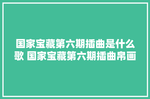 国家宝藏第六期插曲是什么歌 国家宝藏第六期插曲帛画魂歌词
