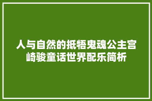 人与自然的抵牾鬼魂公主宫崎骏童话世界配乐简析