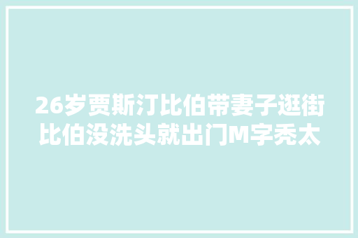26岁贾斯汀比伯带妻子逛街比伯没洗头就出门M字秃太明显