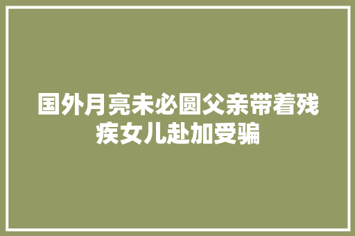 国外月亮未必圆父亲带着残疾女儿赴加受骗