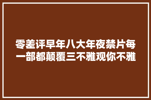 零差评早年八大年夜禁片每一部都颠覆三不雅观你不雅赏过几部