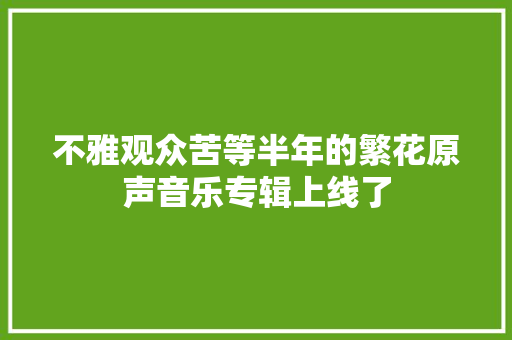 不雅观众苦等半年的繁花原声音乐专辑上线了
