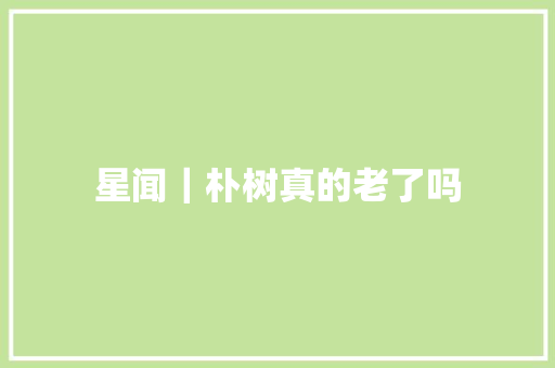 星闻｜朴树真的老了吗