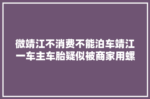 微靖江不消费不能泊车靖江一车主车胎疑似被商家用螺钉扎破