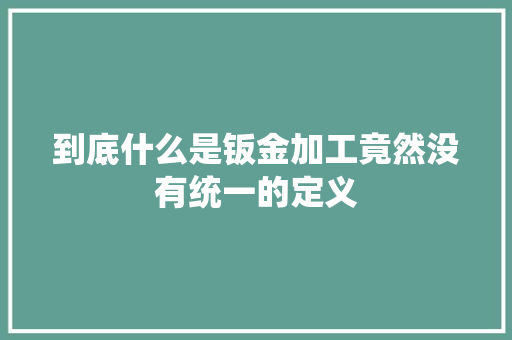 到底什么是钣金加工竟然没有统一的定义