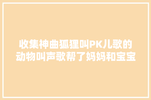 收集神曲狐狸叫PK儿歌的动物叫声歌帮了妈妈和宝宝大年夜忙