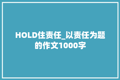 HOLD住责任_以责任为题的作文1000字