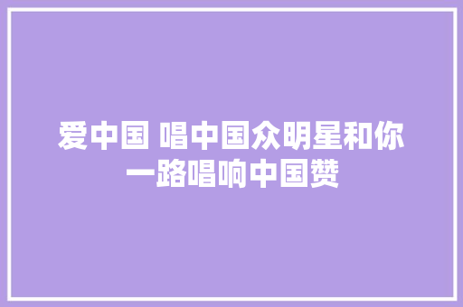 爱中国 唱中国众明星和你一路唱响中国赞