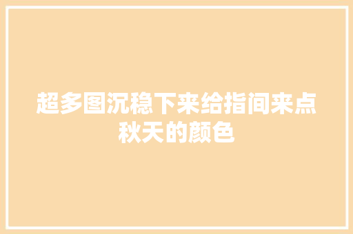 超多图沉稳下来给指间来点秋天的颜色