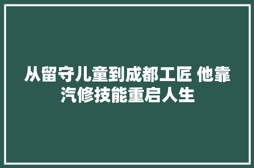 从留守儿童到成都工匠 他靠汽修技能重启人生