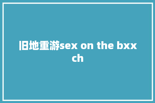 旧地重游sex on the bxxch