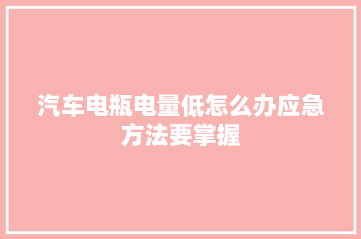 汽车电瓶电量低怎么办应急方法要掌握