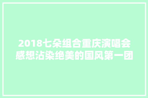 2018七朵组合重庆演唱会感想沾染绝美的国风第一团