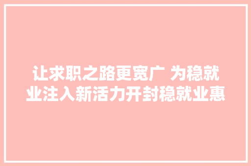 让求职之路更宽广 为稳就业注入新活力开封稳就业惠平易近生直播带岗企业行系列活动综述