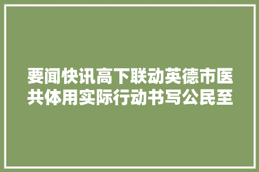 要闻快讯高下联动英德市医共体用实际行动书写公民至上四则