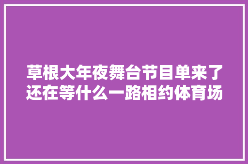 草根大年夜舞台节目单来了还在等什么一路相约体育场吧