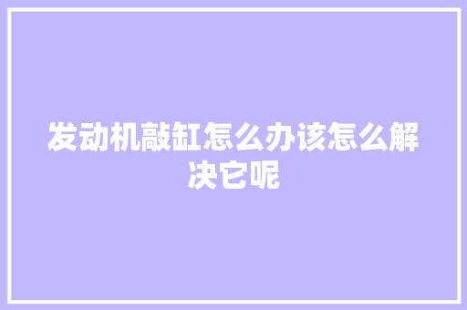 发动机敲缸怎么办该怎么解决它呢