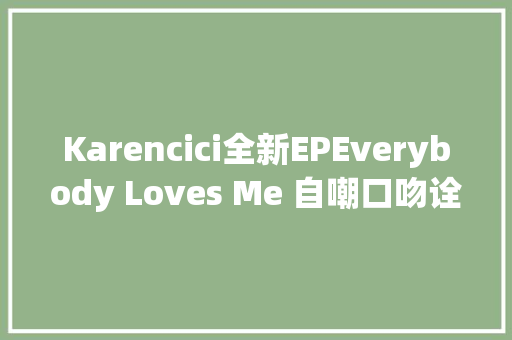 Karencici全新EPEverybody Loves Me 自嘲口吻诠释年轻人心声