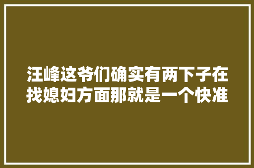 汪峰这爷们确实有两下子在找媳妇方面那就是一个快准狠