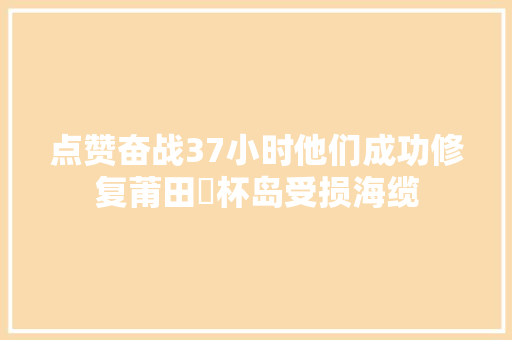 点赞奋战37小时他们成功修复莆田筶杯岛受损海缆