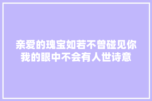 亲爱的瑰宝如若不曾碰见你我的眼中不会有人世诗意
