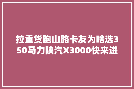 拉重货跑山路卡友为啥选350马力陕汽X3000快来进修买车经验