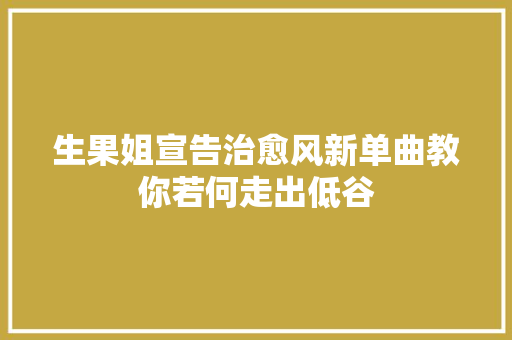生果姐宣告治愈风新单曲教你若何走出低谷