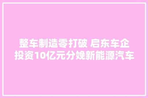 整车制造零打破 启东车企投资10亿元分娩新能源汽车