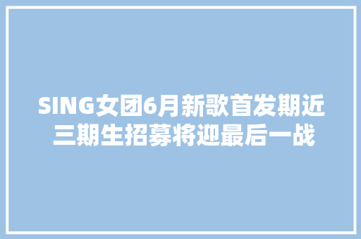 SING女团6月新歌首发期近 三期生招募将迎最后一战