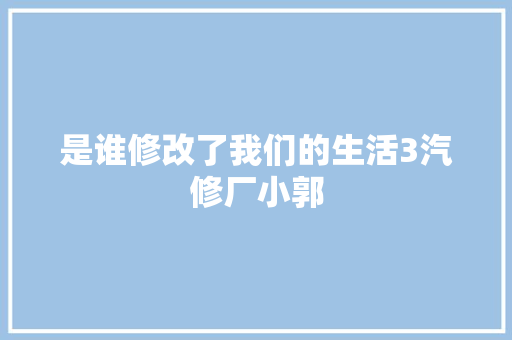 是谁修改了我们的生活3汽修厂小郭