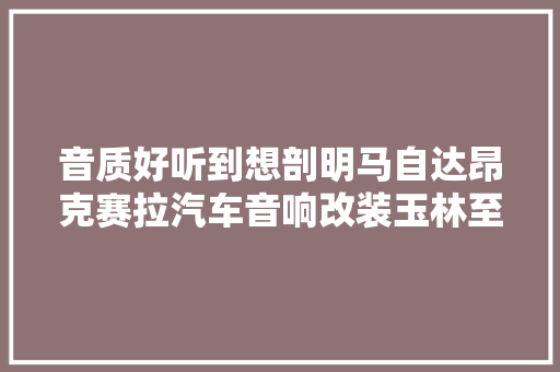 音质好听到想剖明马自达昂克赛拉汽车音响改装玉林至上音乐