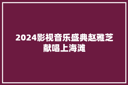 2024影视音乐盛典赵雅芝献唱上海滩