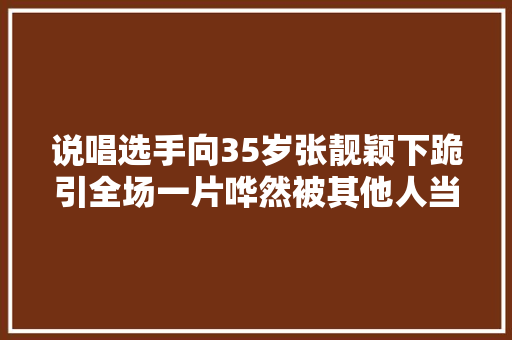 说唱选手向35岁张靓颖下跪引全场一片哗然被其他人当场还击