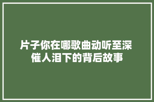 片子你在哪歌曲动听至深 催人泪下的背后故事