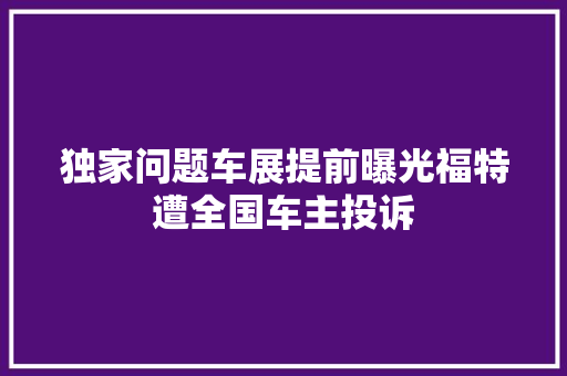 独家问题车展提前曝光福特遭全国车主投诉