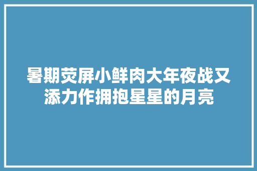 暑期荧屏小鲜肉大年夜战又添力作拥抱星星的月亮