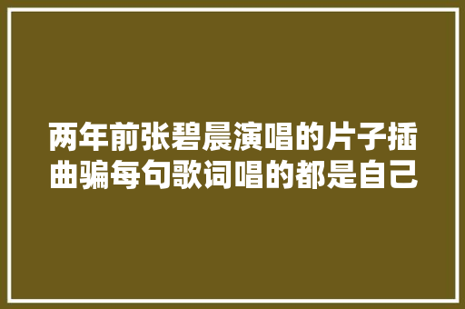 两年前张碧晨演唱的片子插曲骗每句歌词唱的都是自己啊 休闲娱乐