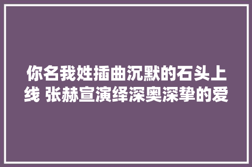 你名我姓插曲沉默的石头上线 张赫宣演绎深奥深挚的爱