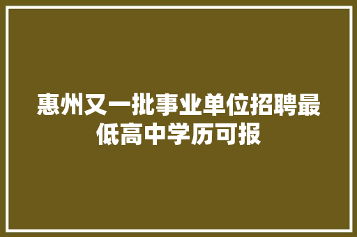 惠州又一批事业单位招聘最低高中学历可报