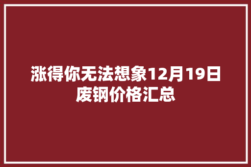涨得你无法想象12月19日废钢价格汇总