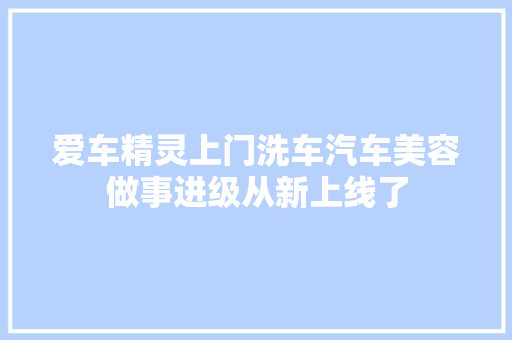 爱车精灵上门洗车汽车美容做事进级从新上线了