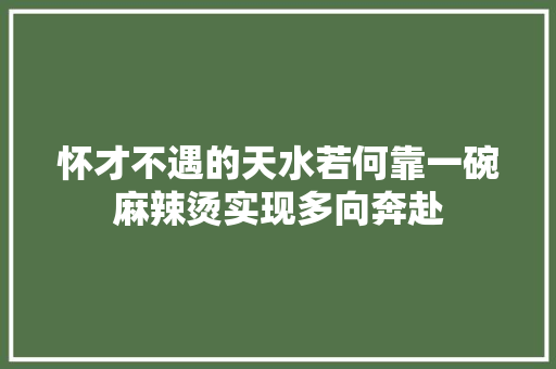 怀才不遇的天水若何靠一碗麻辣烫实现多向奔赴