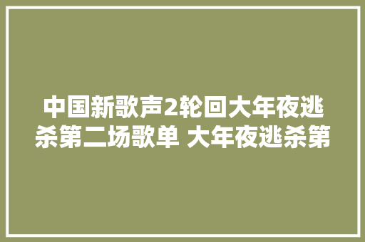 中国新歌声2轮回大年夜逃杀第二场歌单 大年夜逃杀第二场获胜学员名单
