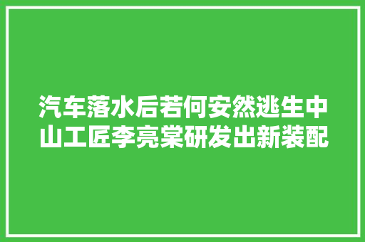 汽车落水后若何安然逃生中山工匠李亮棠研发出新装配