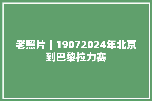 老照片｜19072024年北京到巴黎拉力赛