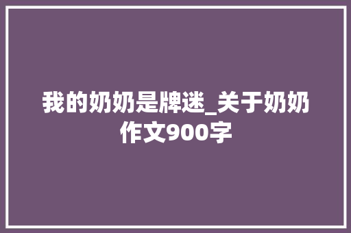 我的奶奶是牌迷_关于奶奶作文900字